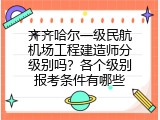 齐齐哈尔一级民航机场工程建造师分级别吗？各个级别报考条件有哪些