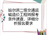 哈尔滨二级交通运输造价工程师报考条件速查，详细分析报名要求