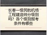 长春一级民航机场工程建造师分级别吗？各个级别报考条件有哪些
