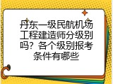丹东一级民航机场工程建造师分级别吗？各个级别报考条件有哪些