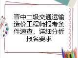 晋中二级交通运输造价工程师报考条件速查，详细分析报名要求