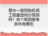 晋中一级民航机场工程建造师分级别吗？各个级别报考条件有哪些