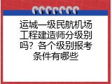 运城一级民航机场工程建造师分级别吗？各个级别报考条件有哪些