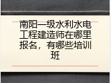 南阳一级水利水电工程建造师在哪里报名，有哪些培训班