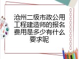 沧州二级市政公用工程建造师的报名费用是多少有什么要求呢