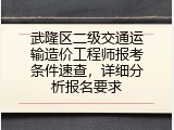 武隆区二级交通运输造价工程师报考条件速查，详细分析报名要求