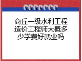 商丘一级水利工程造价工程师大概多少学费好就业吗