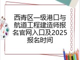 西青区一级港口与航道工程建造师报名官网入口及2025报名时间