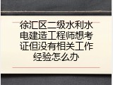 徐汇区二级水利水电建造工程师想考证但没有相关工作经验怎么办