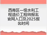 西青区一级水利工程造价工程师报名官网入口及2025报名时间