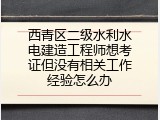 西青区二级水利水电建造工程师想考证但没有相关工作经验怎么办