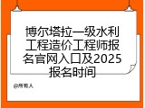 博尔塔拉一级水利工程造价工程师报名官网入口及2025报名时间