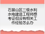 石景山区二级水利水电建造工程师想考证但没有相关工作经验怎么办