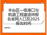 丰台区一级港口与航道工程建造师报名官网入口及2025报名时间