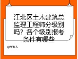 江北区土木建筑总监理工程师分级别吗？各个级别报考条件有哪些