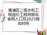 黄浦区二级水利工程造价工程师报名官网入口及2025报名时间