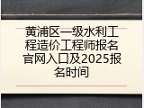 黄浦区一级水利工程造价工程师报名官网入口及2025报名时间