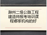 滁州二级公路工程建造师报考培训课程哪家机构的好