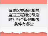 黄浦区交通运输总监理工程师分级别吗？各个级别报考条件有哪些