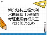 博尔塔拉二级水利水电建造工程师想考证但没有相关工作经验怎么办