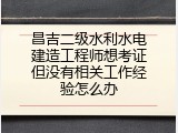 昌吉二级水利水电建造工程师想考证但没有相关工作经验怎么办