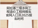 阿拉善二级水利工程造价工程师报名官网入口及2025报名时间