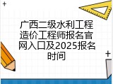 广西二级水利工程造价工程师报名官网入口及2025报名时间
