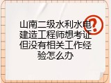山南二级水利水电建造工程师想考证但没有相关工作经验怎么办