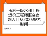 玉林一级水利工程造价工程师报名官网入口及2025报名时间