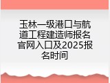 玉林一级港口与航道工程建造师报名官网入口及2025报名时间