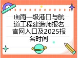 山南一级港口与航道工程建造师报名官网入口及2025报名时间