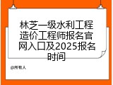 林芝一级水利工程造价工程师报名官网入口及2025报名时间