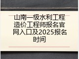 山南一级水利工程造价工程师报名官网入口及2025报名时间