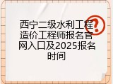 西宁二级水利工程造价工程师报名官网入口及2025报名时间