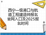 西宁一级港口与航道工程建造师报名官网入口及2025报名时间