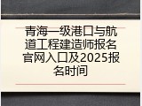 青海一级港口与航道工程建造师报名官网入口及2025报名时间