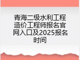 青海二级水利工程造价工程师报名官网入口及2025报名时间