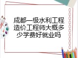 成都一级水利工程造价工程师大概多少学费好就业吗