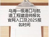 乌海一级港口与航道工程建造师报名官网入口及2025报名时间
