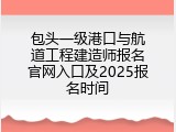 包头一级港口与航道工程建造师报名官网入口及2025报名时间