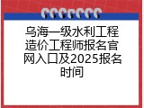 乌海一级水利工程造价工程师报名官网入口及2025报名时间