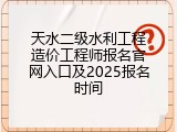 天水二级水利工程造价工程师报名官网入口及2025报名时间