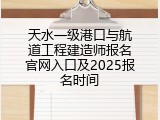 天水一级港口与航道工程建造师报名官网入口及2025报名时间