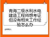 青海二级水利水电建造工程师想考证但没有相关工作经验怎么办