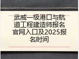 武威一级港口与航道工程建造师报名官网入口及2025报名时间