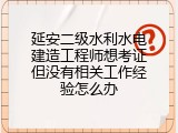 延安二级水利水电建造工程师想考证但没有相关工作经验怎么办