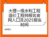 大理一级水利工程造价工程师报名官网入口及2025报名时间