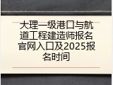 大理一级港口与航道工程建造师报名官网入口及2025报名时间