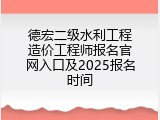 德宏二级水利工程造价工程师报名官网入口及2025报名时间