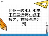 达州一级水利水电工程建造师在哪里报名，有哪些培训班